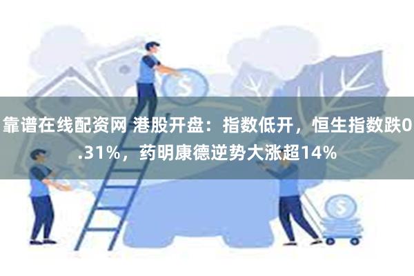 靠谱在线配资网 港股开盘：指数低开，恒生指数跌0.31%，药明康德逆势大涨超14%