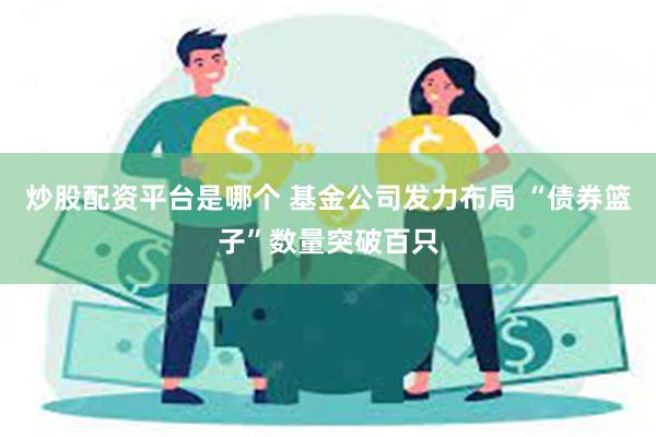 炒股配资平台是哪个 基金公司发力布局 “债券篮子”数量突破百只