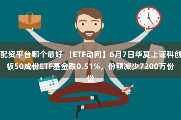 配资平台哪个最好 【ETF动向】6月7日华夏上证科创板50成份ETF基金跌0.51%，份额减少7200万份