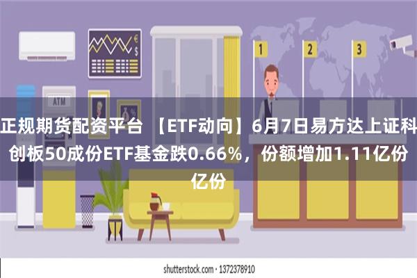 正规期货配资平台 【ETF动向】6月7日易方达上证科创板50成份ETF基金跌0.66%，份额增加1.11亿份