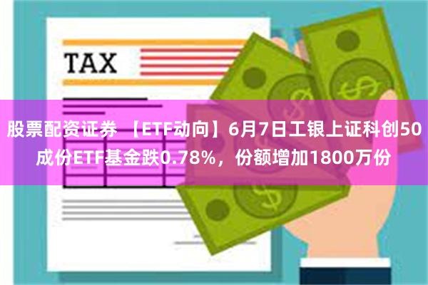 股票配资证券 【ETF动向】6月7日工银上证科创50成份ETF基金跌0.78%，份额增加1800万份