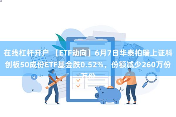 在线杠杆开户 【ETF动向】6月7日华泰柏瑞上证科创板50成份ETF基金跌0.52%，份额减少260万份