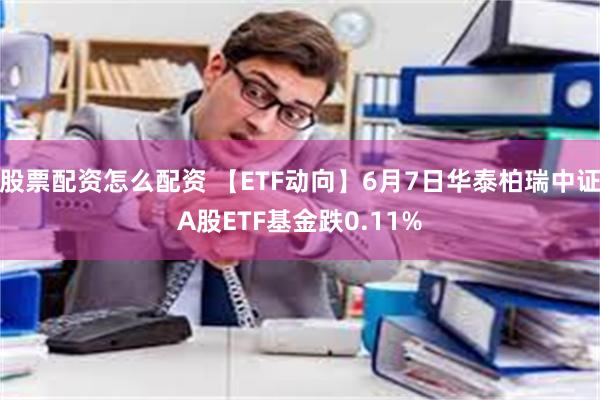 股票配资怎么配资 【ETF动向】6月7日华泰柏瑞中证A股ETF基金跌0.11%