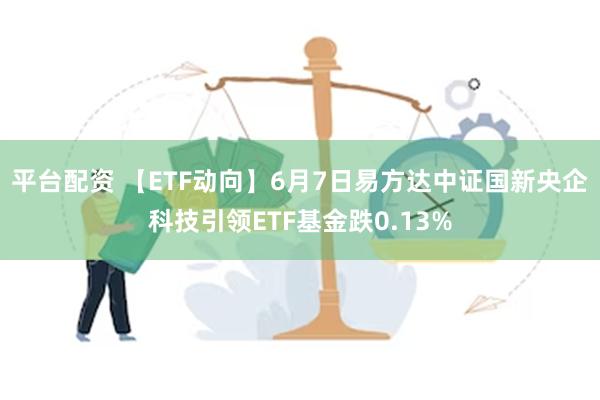 平台配资 【ETF动向】6月7日易方达中证国新央企科技引领ETF基金跌0.13%