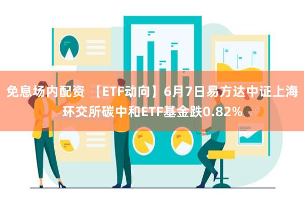 免息场内配资 【ETF动向】6月7日易方达中证上海环交所碳中和ETF基金跌0.82%