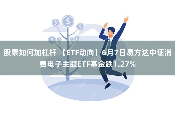 股票如何加杠杆 【ETF动向】6月7日易方达中证消费电子主题ETF基金跌1.27%