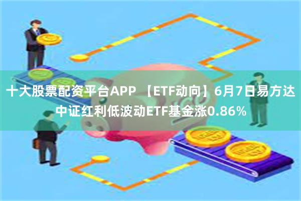 十大股票配资平台APP 【ETF动向】6月7日易方达中证红利低波动ETF基金涨0.86%