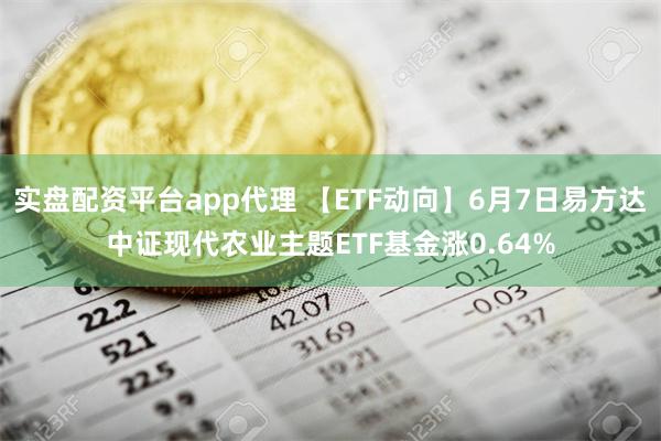 实盘配资平台app代理 【ETF动向】6月7日易方达中证现代农业主题ETF基金涨0.64%