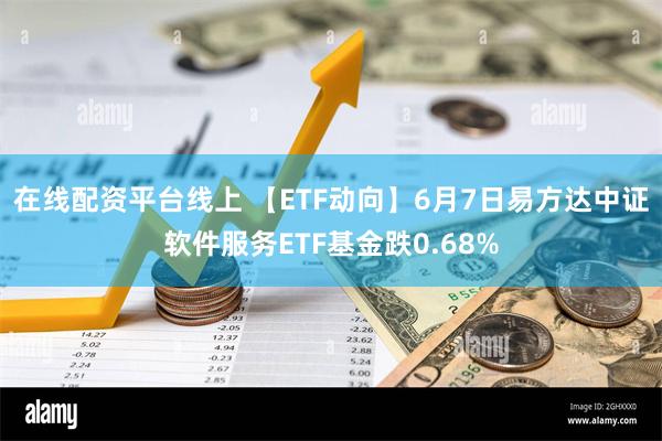 在线配资平台线上 【ETF动向】6月7日易方达中证软件服务ETF基金跌0.68%