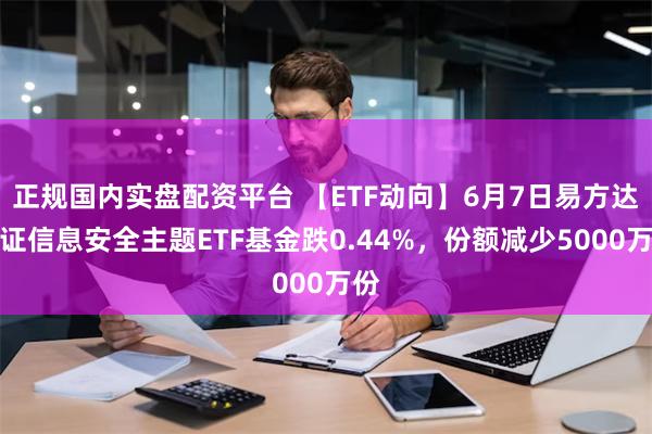 正规国内实盘配资平台 【ETF动向】6月7日易方达中证信息安全主题ETF基金跌0.44%，份额减少5000万份