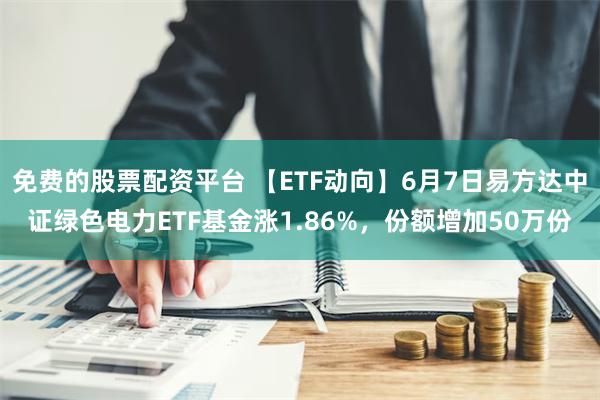 免费的股票配资平台 【ETF动向】6月7日易方达中证绿色电力ETF基金涨1.86%，份额增加50万份