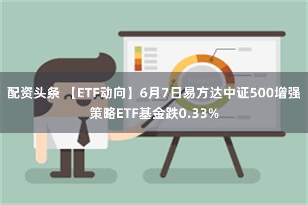 配资头条 【ETF动向】6月7日易方达中证500增强策略ETF基金跌0.33%