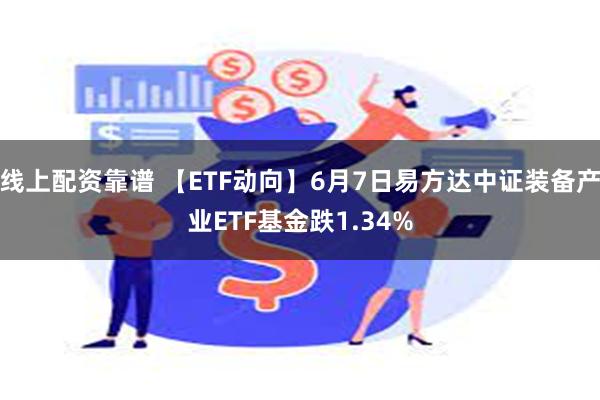 线上配资靠谱 【ETF动向】6月7日易方达中证装备产业ETF基金跌1.34%