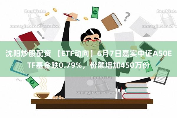 沈阳炒股配资 【ETF动向】6月7日嘉实中证A50ETF基金跌0.79%，份额增加450万份