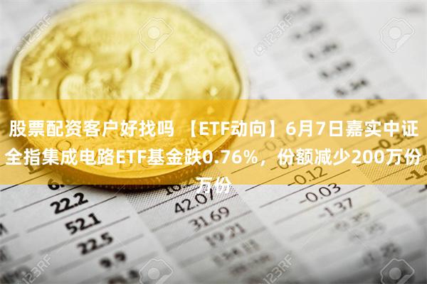 股票配资客户好找吗 【ETF动向】6月7日嘉实中证全指集成电路ETF基金跌0.76%，份额减少200万份