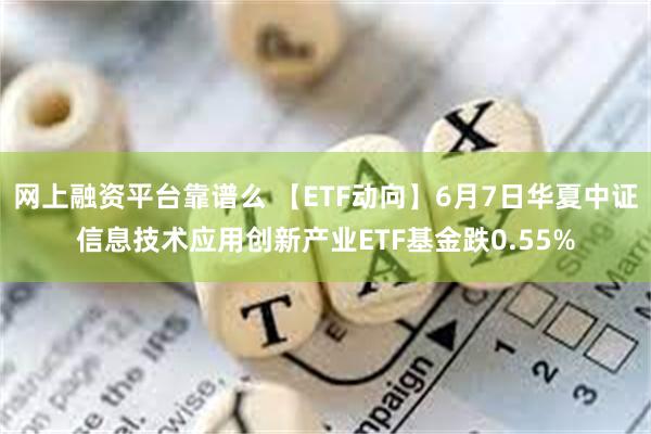 网上融资平台靠谱么 【ETF动向】6月7日华夏中证信息技术应用创新产业ETF基金跌0.55%