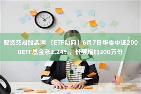 配资交易股票网 【ETF动向】6月7日华夏中证2000ETF基金涨2.24%，份额增加200万份