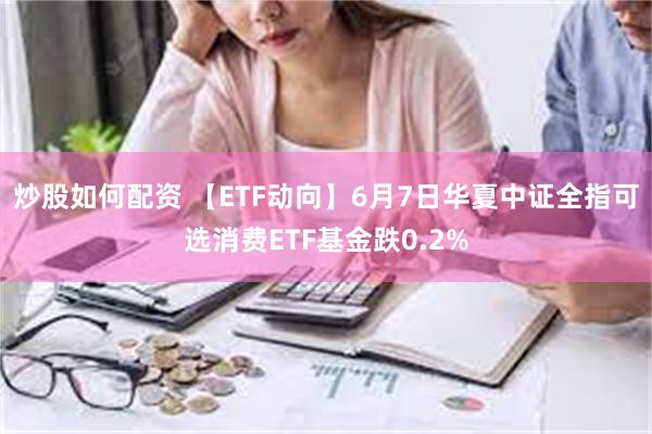 炒股如何配资 【ETF动向】6月7日华夏中证全指可选消费ETF基金跌0.2%