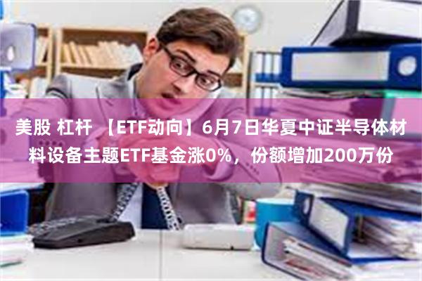 美股 杠杆 【ETF动向】6月7日华夏中证半导体材料设备主题ETF基金涨0%，份额增加200万份