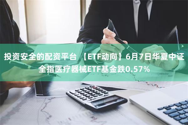 投资安全的配资平台 【ETF动向】6月7日华夏中证全指医疗器械ETF基金跌0.57%