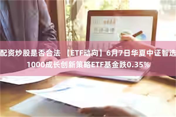 配资炒股是否合法 【ETF动向】6月7日华夏中证智选1000成长创新策略ETF基金跌0.35%