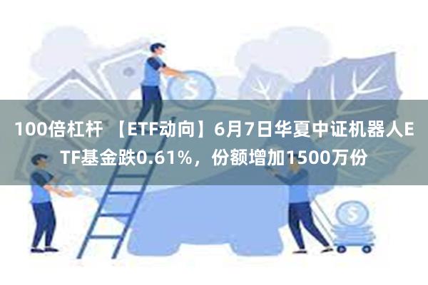 100倍杠杆 【ETF动向】6月7日华夏中证机器人ETF基金跌0.61%，份额增加1500万份