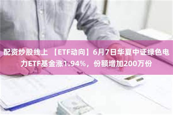 配资炒股线上 【ETF动向】6月7日华夏中证绿色电力ETF基金涨1.94%，份额增加200万份