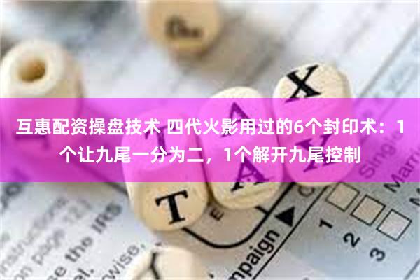 互惠配资操盘技术 四代火影用过的6个封印术：1个让九尾一分为二，1个解开九尾控制