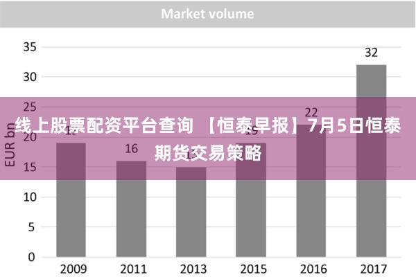 线上股票配资平台查询 【恒泰早报】7月5日恒泰期货交易策略