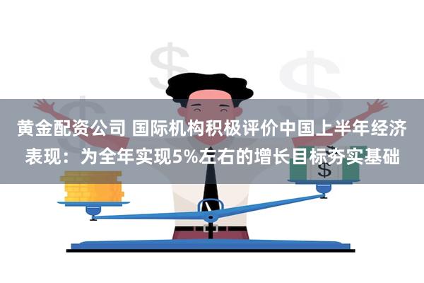 黄金配资公司 国际机构积极评价中国上半年经济表现：为全年实现5%左右的增长目标夯实基础