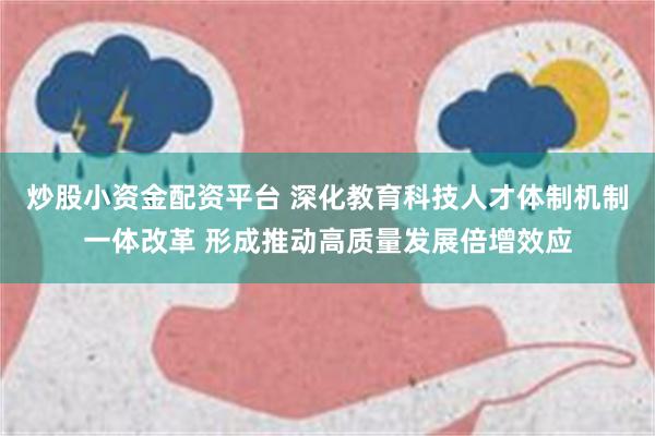 炒股小资金配资平台 深化教育科技人才体制机制一体改革 形成推动高质量发展倍增效应