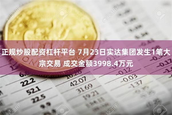 正规炒股配资杠杆平台 7月23日实达集团发生1笔大宗交易 成交金额3998.4万元