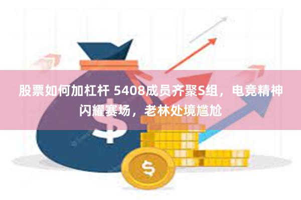 股票如何加杠杆 5408成员齐聚S组，电竞精神闪耀赛场，老林处境尴尬