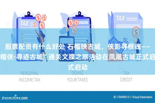 股票配资有什么好处 石榴映古城，侠影寻根魂——石榴侠·寻迹古城”通关文牒之旅活动在凤凰古城正式启动