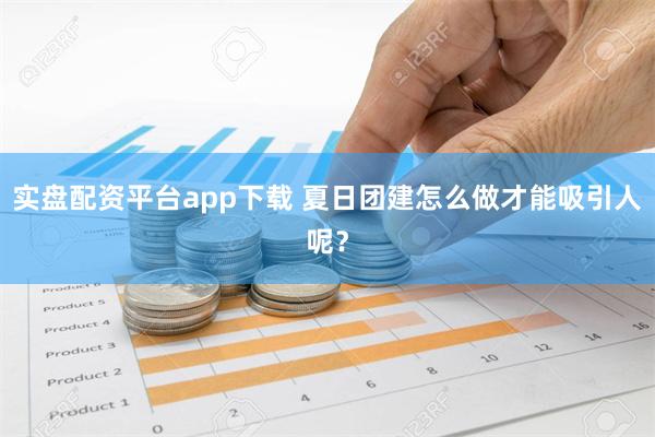 实盘配资平台app下载 夏日团建怎么做才能吸引人呢？