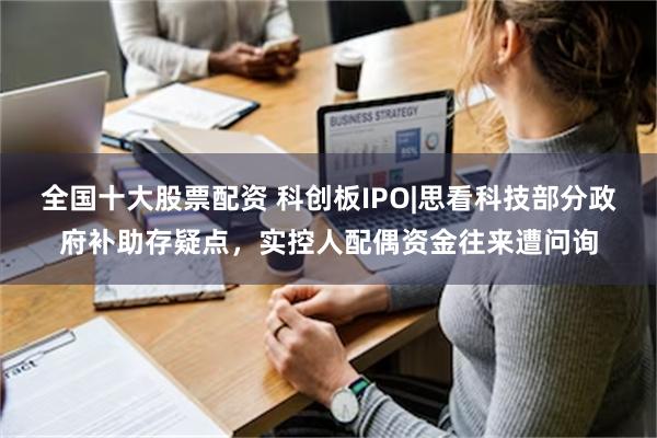 全国十大股票配资 科创板IPO|思看科技部分政府补助存疑点，实控人配偶资金往来遭问询