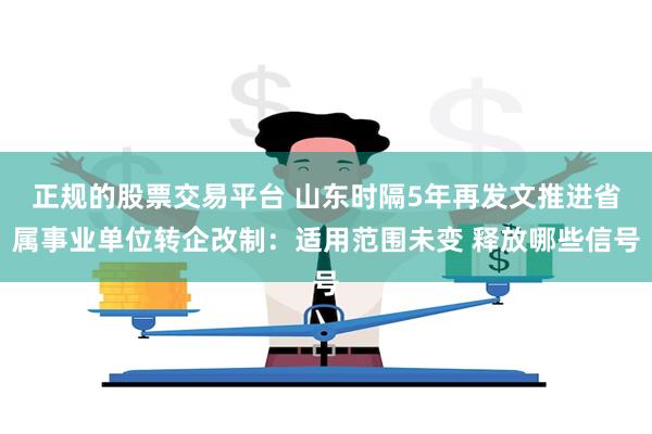 正规的股票交易平台 山东时隔5年再发文推进省属事业单位转企改制：适用范围未变 释放哪些信号