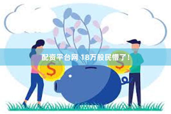 配资平台网 18万股民懵了！