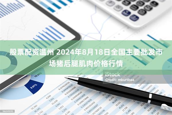 股票配资温州 2024年8月18日全国主要批发市场猪后腿肌肉价格行情