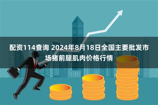 配资114查询 2024年8月18日全国主要批发市场猪前腿肌肉价格行情