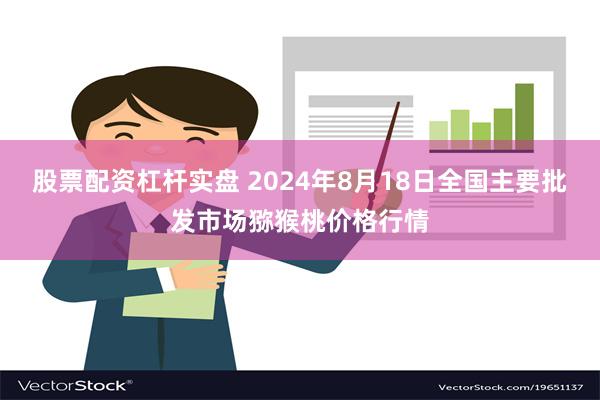 股票配资杠杆实盘 2024年8月18日全国主要批发市场猕猴桃价格行情