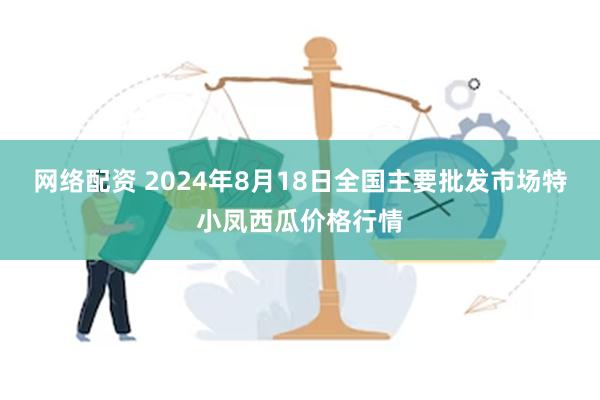 网络配资 2024年8月18日全国主要批发市场特小凤西瓜价格行情