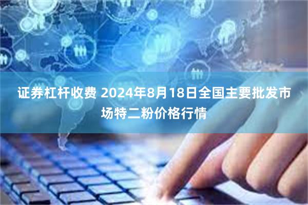 证券杠杆收费 2024年8月18日全国主要批发市场特二粉价格行情