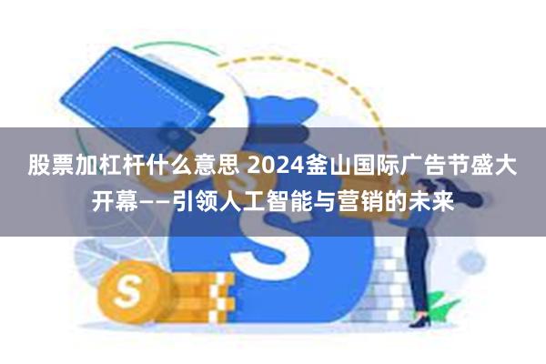 股票加杠杆什么意思 2024釜山国际广告节盛大开幕——引领人工智能与营销的未来