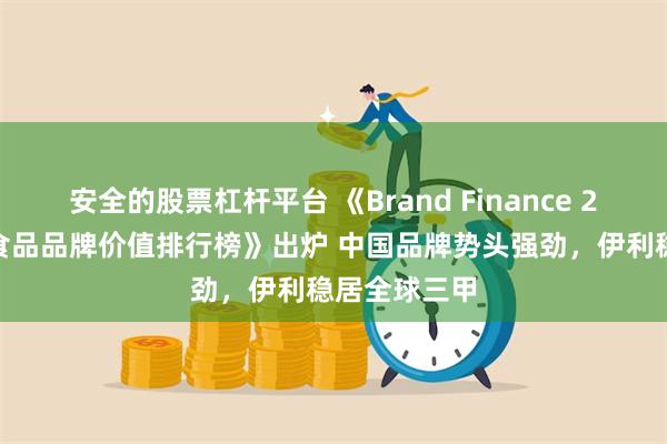 安全的股票杠杆平台 《Brand Finance 2024年全球食品品牌价值排行榜》出炉 中国品牌势头强劲，伊利稳居全球三甲