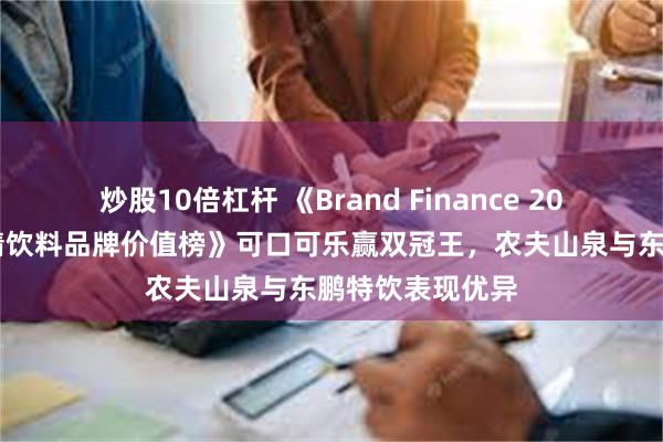 炒股10倍杠杆 《Brand Finance 2024年全球非酒精饮料品牌价值榜》可口可乐赢双冠王，农夫山泉与东鹏特饮表现优异