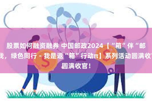 股票如何融资融券 中国邮政2024【“箱”伴“邮”我，绿色同行 - 我是返“箱”行动π】系列活动圆满收官！