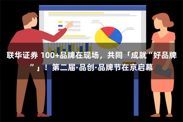 联华证券 100+品牌在现场，共同「成就“好品牌”」！第二届·品创·品牌节在京启幕