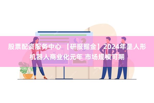 股票配资服务中心 【研报掘金】2024年是人形机器人商业化元年 市场规模可期