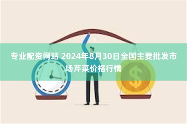 专业配资网站 2024年8月30日全国主要批发市场芹菜价格行情